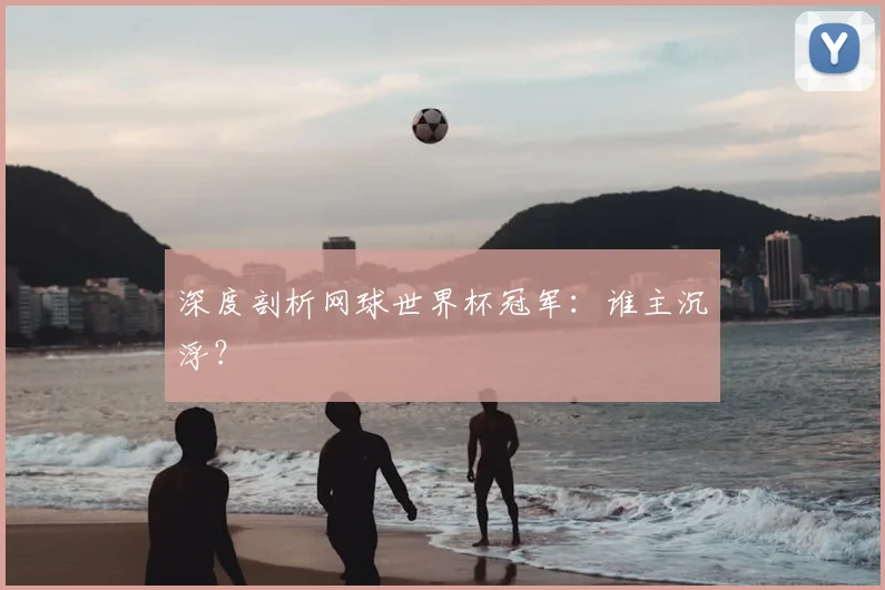 深度剖析网球世界杯冠军：谁主沉浮？