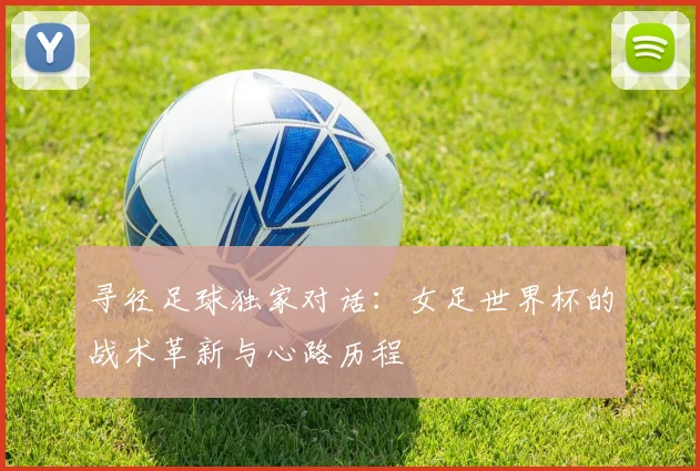 寻径足球独家对话：女足世界杯的战术革新与心路历程